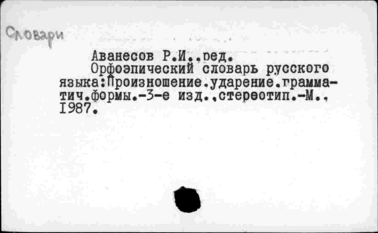 ﻿Аванесов Р.И..оед.
Орфоэпический словарь русского языка:произношение.ударение.грамма-тич.формы.-3-е изд..стереотип.-М., 1987.